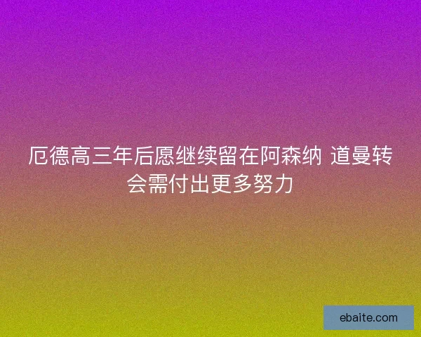 厄德高三年后愿继续留在阿森纳 道曼转会需付出更多努力