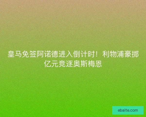 皇马免签阿诺德进入倒计时！利物浦豪掷亿元竞逐奥斯梅恩