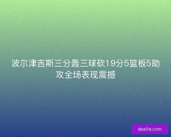 波尔津吉斯三分轰三球砍19分5篮板5助攻全场表现震撼