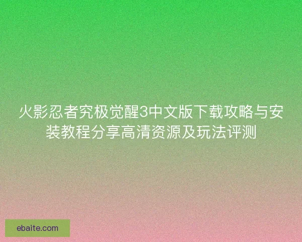 火影忍者究极觉醒3中文版下载攻略与安装教程分享高清资源及玩法评测