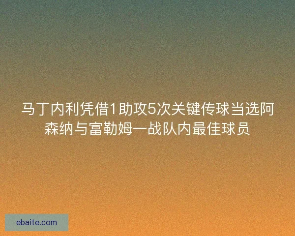 马丁内利凭借1助攻5次关键传球当选阿森纳与富勒姆一战队内最佳球员
