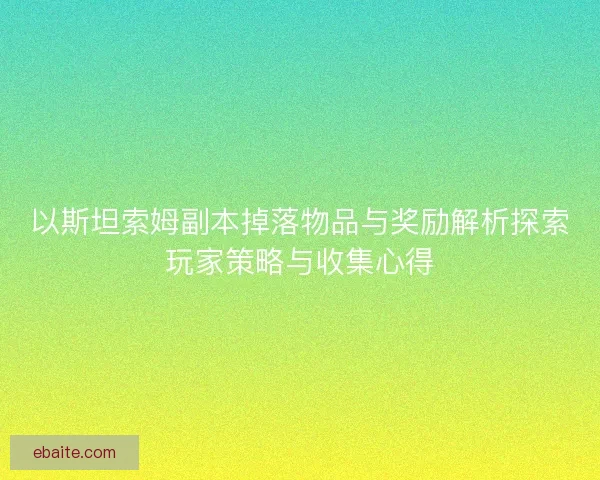 以斯坦索姆副本掉落物品与奖励解析探索玩家策略与收集心得