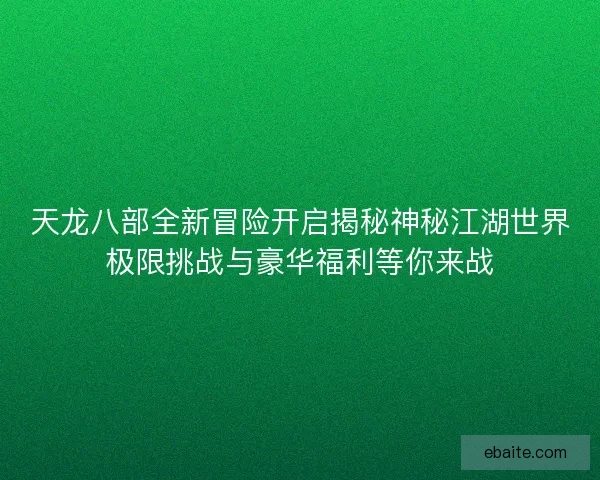 天龙八部全新冒险开启揭秘神秘江湖世界极限挑战与豪华福利等你来战