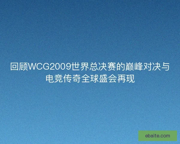回顾WCG2009世界总决赛的巅峰对决与电竞传奇全球盛会再现