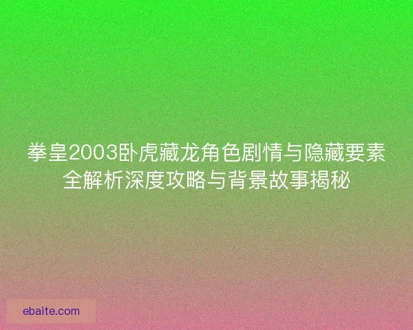 拳皇2003卧虎藏龙角色剧情与隐藏要素全解析深度攻略与背景故事揭秘