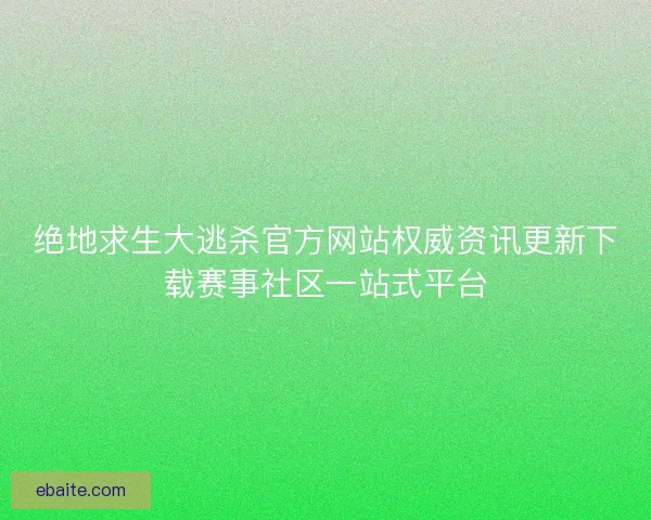 绝地求生大逃杀官方网站权威资讯更新下载赛事社区一站式平台