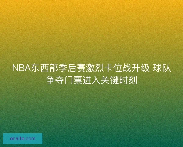 NBA东西部季后赛激烈卡位战升级 球队争夺门票进入关键时刻 NBA东西部季后赛激烈卡位战升级 球队争夺门票进入关键时刻