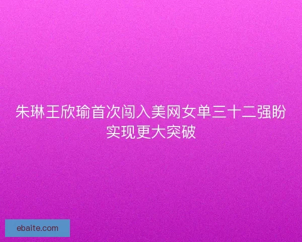 朱琳王欣瑜首次闯入美网女单三十二强盼实现更大突破