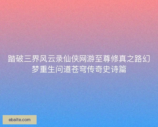 踏破三界风云录仙侠网游至尊修真之路幻梦重生问道苍穹传奇史诗篇