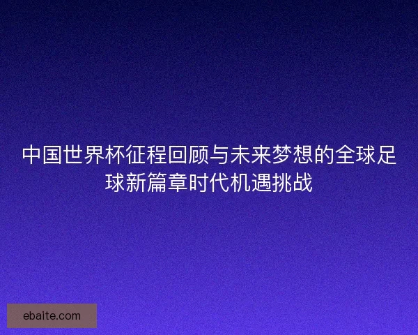 中国世界杯征程回顾与未来梦想的全球足球新篇章时代机遇挑战