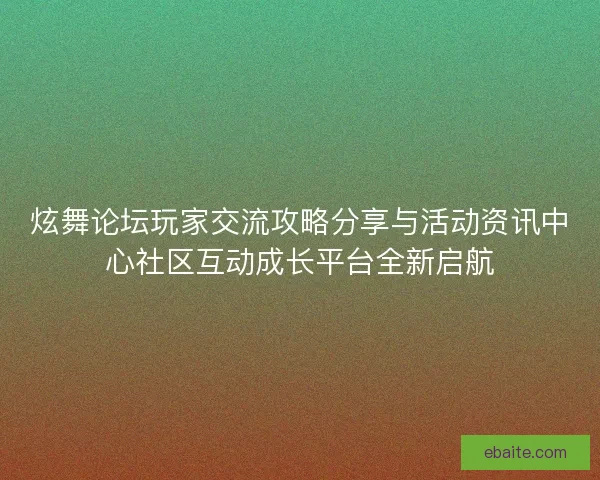 炫舞论坛玩家交流攻略分享与活动资讯中心社区互动成长平台全新启航