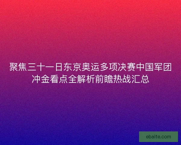 聚焦三十一日东京奥运多项决赛中国军团冲金看点全解析前瞻热战汇总