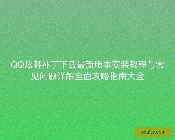 QQ炫舞补丁下载最新版本安装教程与常见问题详解全面攻略指南大全