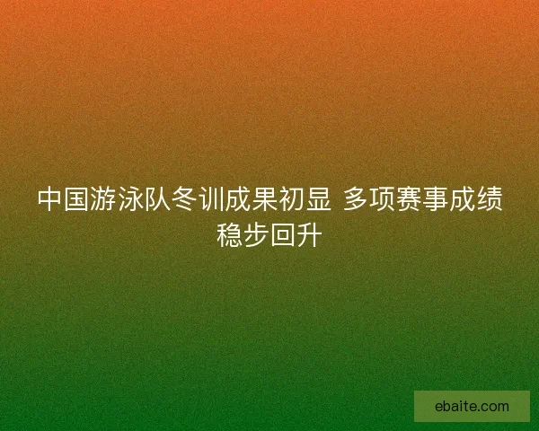 中国游泳队冬训成果初显 多项赛事成绩稳步回升