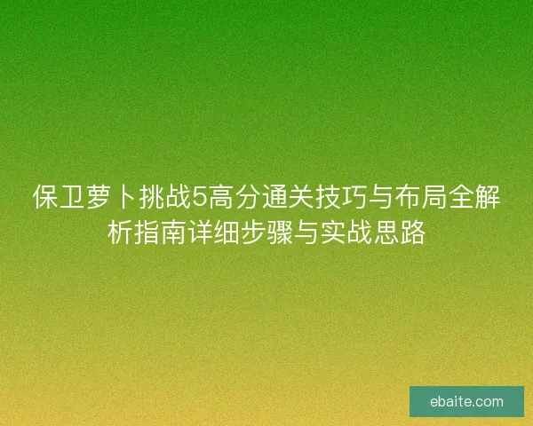 保卫萝卜挑战5高分通关技巧与布局全解析指南详细步骤与实战思路
