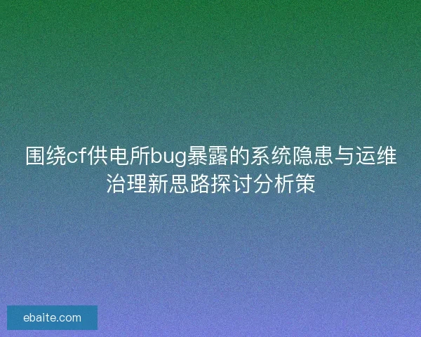 围绕cf供电所bug暴露的系统隐患与运维治理新思路探讨分析策