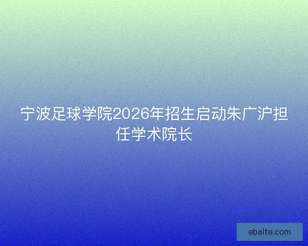 宁波足球学院2026年招生启动朱广沪担任学术院长