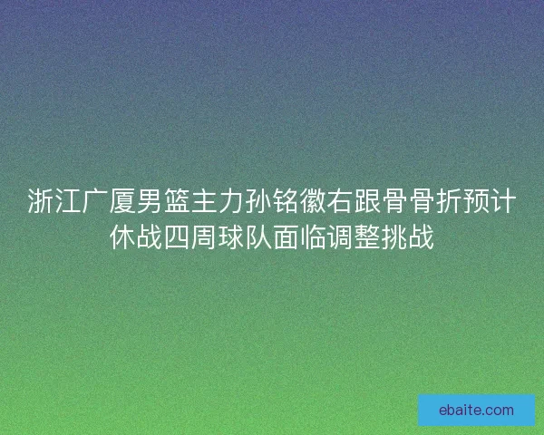 浙江广厦男篮主力孙铭徽右跟骨骨折预计休战四周球队面临调整挑战 浙江广厦男篮主力孙铭徽右跟骨骨折预计休战四周球队面临调整挑战
