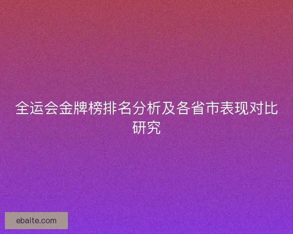 全运会金牌榜排名分析及各省市表现对比研究 全运会金牌榜排名分析及各省市表现对比研究