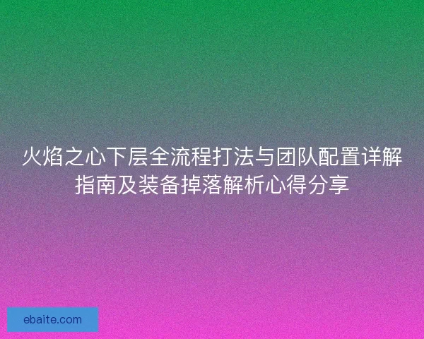 火焰之心下层全流程打法与团队配置详解指南及装备掉落解析心得分享