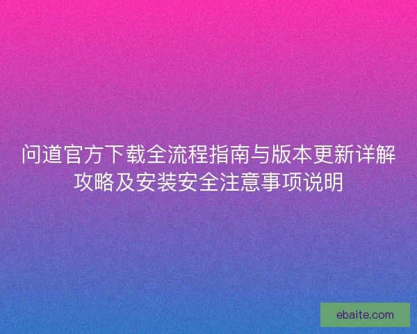 问道官方下载全流程指南与版本更新详解攻略及安装安全注意事项说明
