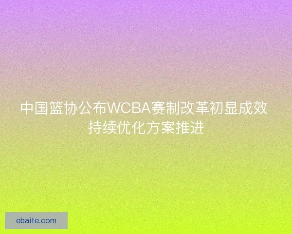 中国篮协公布WCBA赛制改革初显成效 持续优化方案推进