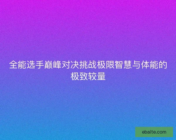 全能选手巅峰对决挑战极限智慧与体能的极致较量 全能选手巅峰对决挑战极限智慧与体能的极致较量