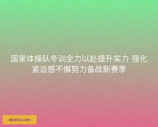 国家体操队冬训全力以赴提升实力 强化紧迫感不懈努力备战新赛季 国家体操队冬训全力以赴提升实力 强化紧迫感不懈努力备战新赛季