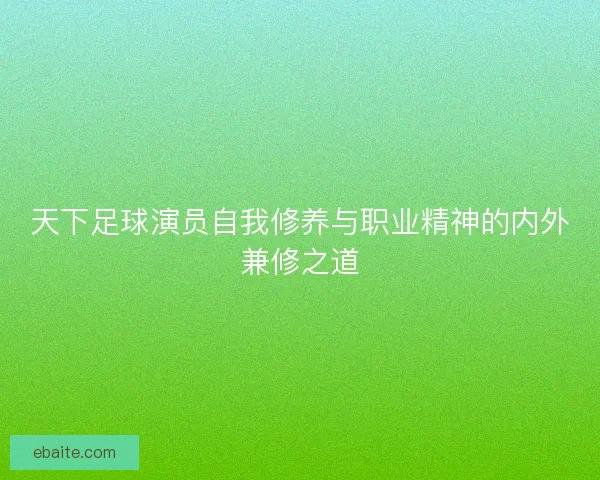 天下足球演员自我修养与职业精神的内外兼修之道